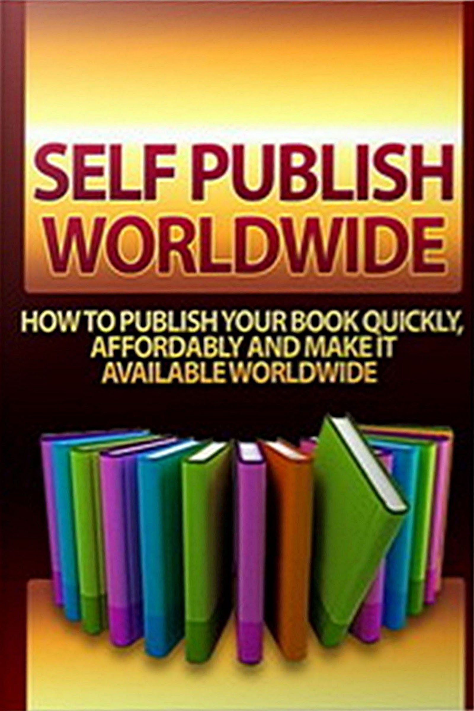 Self-Publish Worldwide - How to Publish Your Book Quickly, Affordably And Make it Available Worldwide